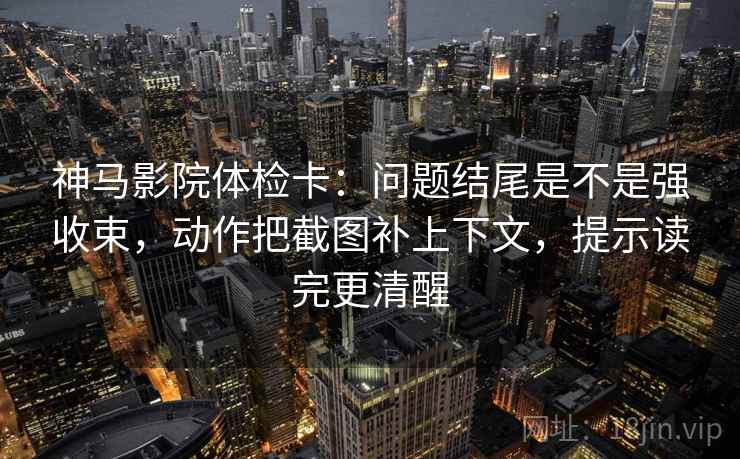 神马影院体检卡:问题结尾是不是强收束,动作把截图补上下文,提示读完更清醒 神马影院体检卡:问题结尾是不是强收束,动作把截图补上下文,提示读完更清醒