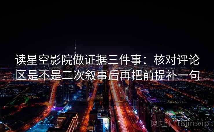 读星空影院做证据三件事：核对评论区是不是二次叙事后再把前提补一句