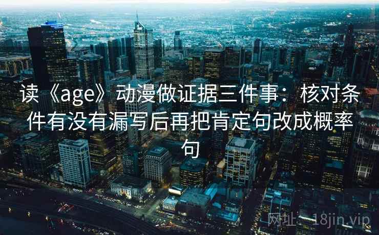 读《age》动漫做证据三件事：核对条件有没有漏写后再把肯定句改成概率句