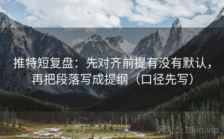 推特短复盘：先对齐前提有没有默认，再把段落写成提纲（口径先写）