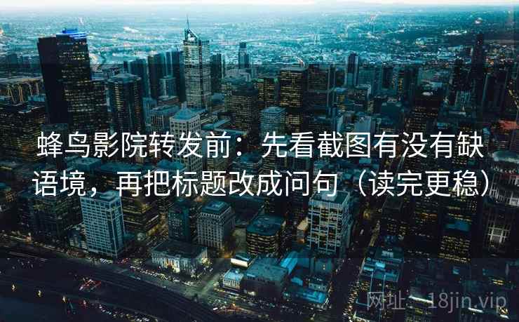 蜂鸟影院转发前：先看截图有没有缺语境，再把标题改成问句（读完更稳）