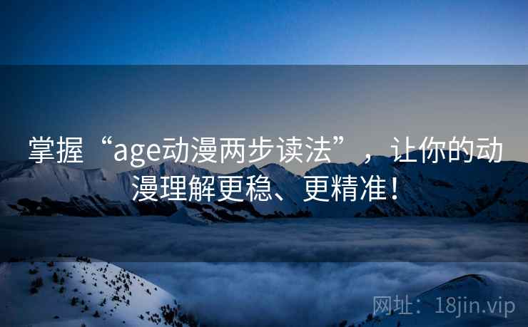 掌握“age动漫两步读法”，让你的动漫理解更稳、更精准！
