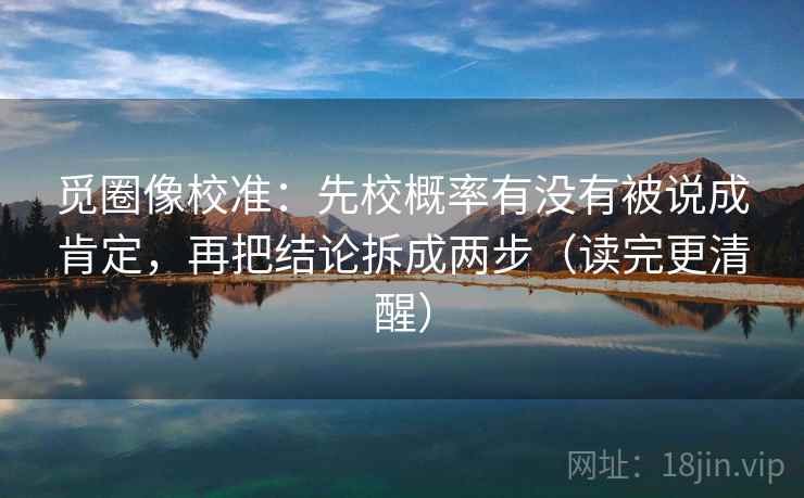 觅圈像校准:先校概率有没有被说成肯定,再把结论拆成两步(读完更清醒) 觅圈像校准:先校概率有没有被说成肯定,再把结论拆成两步(读完更清醒)