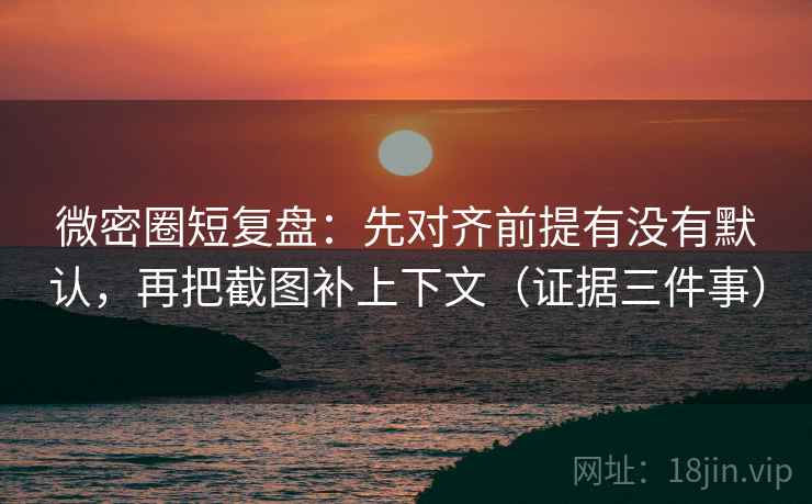 微密圈短复盘:先对齐前提有没有默认,再把截图补上下文(证据三件事) 微密圈短复盘:先对齐前提有没有默认,再把截图补上下文(证据三件事)