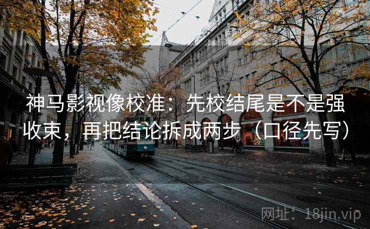 神马影视像校准:先校结尾是不是强收束,再把结论拆成两步(口径先写) 神马影视像校准:先校结尾是不是强收束,再把结论拆成两步(口径先写)