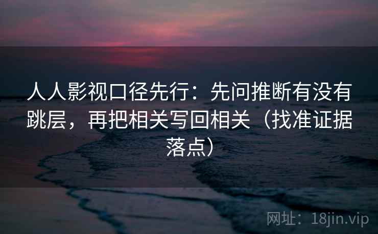 人人影视口径先行:先问推断有没有跳层,再把相关写回相关(找准证据落点) 人人影视口径先行:先问推断有没有跳层,再把相关写回相关(找准证据落点)