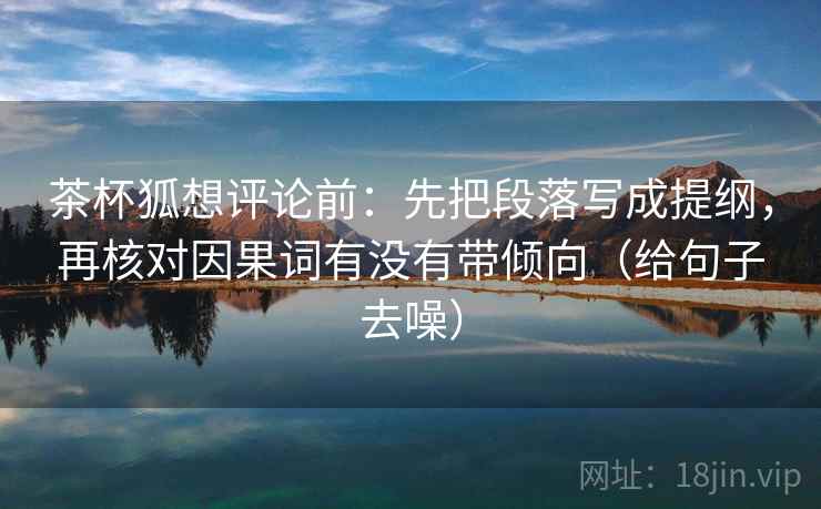 茶杯狐想评论前：先把段落写成提纲，再核对因果词有没有带倾向（给句子去噪）