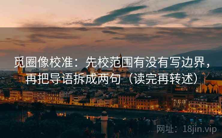 觅圈像校准：先校范围有没有写边界，再把导语拆成两句（读完再转述）