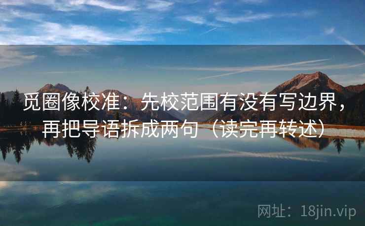 觅圈像校准：先校范围有没有写边界，再把导语拆成两句（读完再转述）