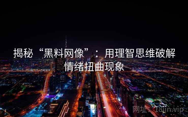 揭秘“黑料网像”:用理智思维破解情绪扭曲现象 揭秘“黑料网像”:用理智思维破解情绪扭曲现象