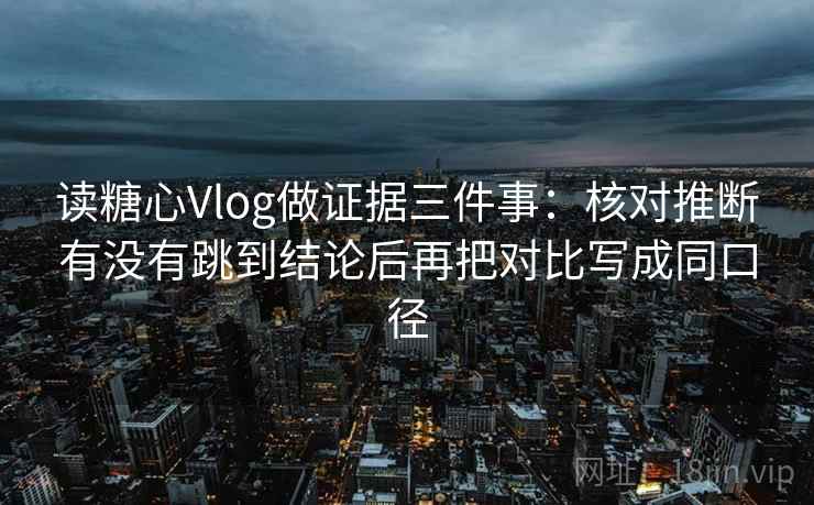 读糖心Vlog做证据三件事:核对推断有没有跳到结论后再把对比写成同口径 读糖心Vlog做证据三件事:核对推断有没有跳到结论后再把对比写成同口径