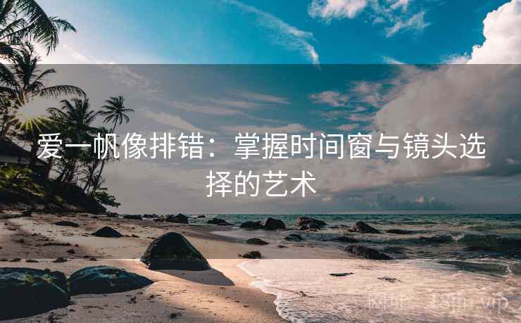 爱一帆像排错：掌握时间窗与镜头选择的艺术