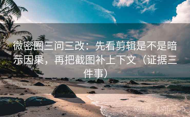 微密圈三问三改:先看剪辑是不是暗示因果,再把截图补上下文(证据三件事) 微密圈三问三改:先看剪辑是不是暗示因果,再把截图补上下文(证据三件事)