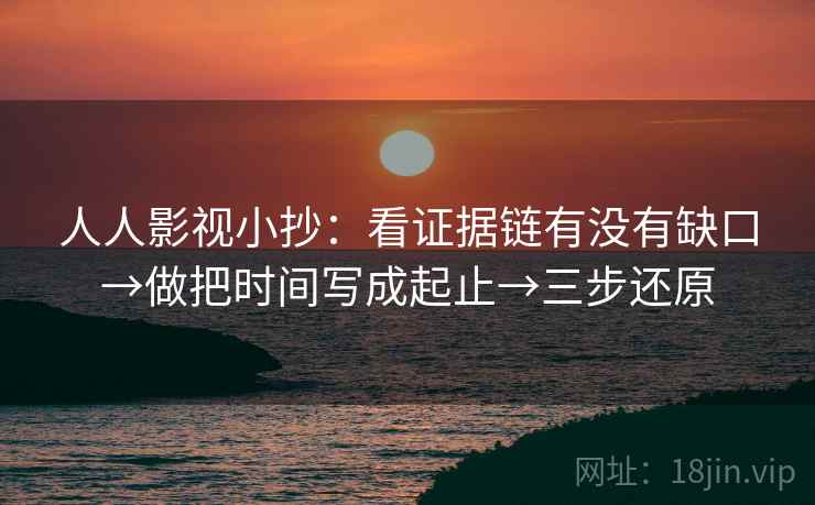 人人影视小抄：看证据链有没有缺口→做把时间写成起止→三步还原