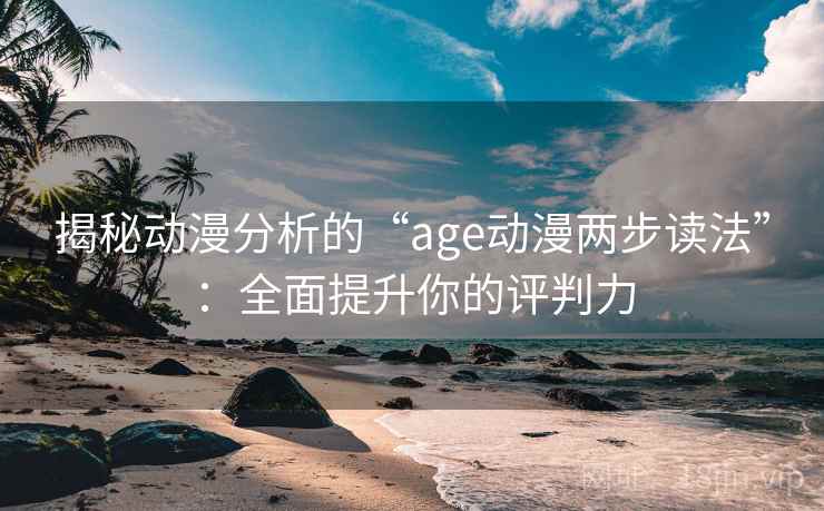 揭秘动漫分析的“age动漫两步读法”：全面提升你的评判力