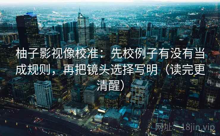 柚子影视像校准：先校例子有没有当成规则，再把镜头选择写明（读完更清醒）