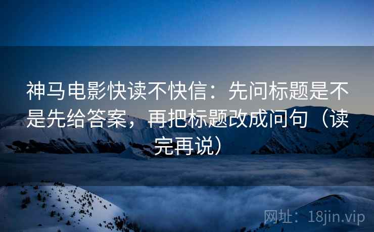 神马电影快读不快信：先问标题是不是先给答案，再把标题改成问句（读完再说）