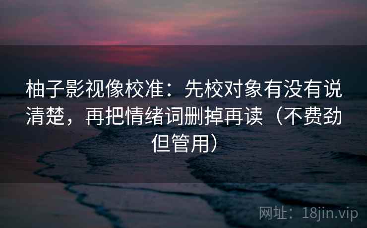 柚子影视像校准：先校对象有没有说清楚，再把情绪词删掉再读（不费劲但管用）