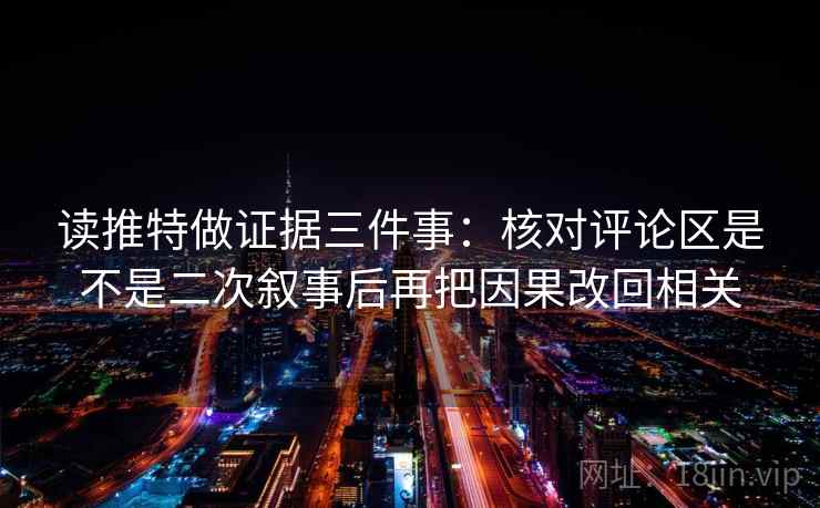 读推特做证据三件事:核对评论区是不是二次叙事后再把因果改回相关 读推特做证据三件事:核对评论区是不是二次叙事后再把因果改回相关