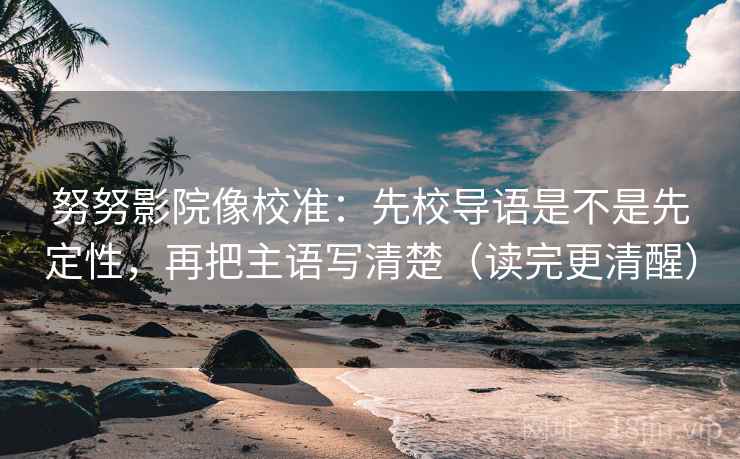 努努影院像校准：先校导语是不是先定性，再把主语写清楚（读完更清醒）