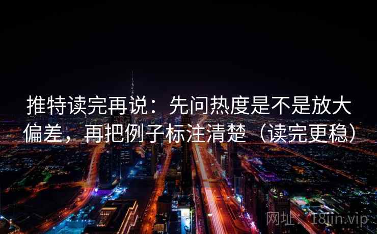 推特读完再说:先问热度是不是放大偏差,再把例子标注清楚(读完更稳) 推特读完再说:先问热度是不是放大偏差,再把例子标注清楚(读完更稳)