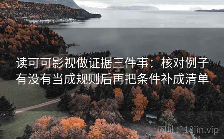 读可可影视做证据三件事：核对例子有没有当成规则后再把条件补成清单