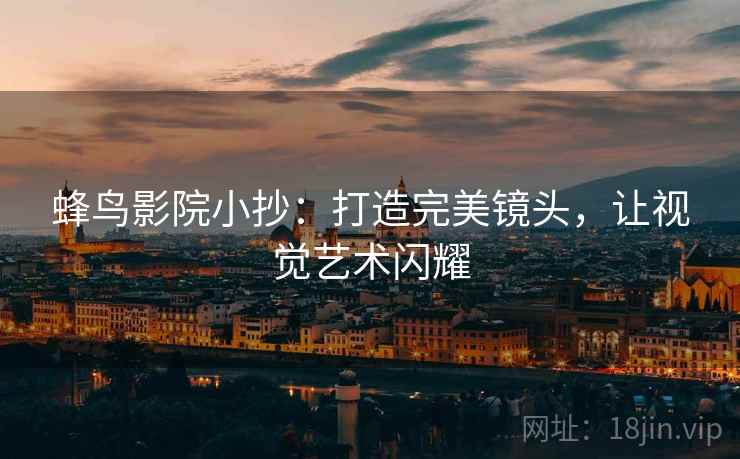 蜂鸟影院小抄:打造完美镜头,让视觉艺术闪耀 蜂鸟影院小抄:打造完美镜头,让视觉艺术闪耀