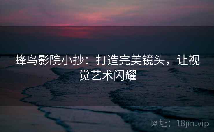 蜂鸟影院小抄：打造完美镜头，让视觉艺术闪耀