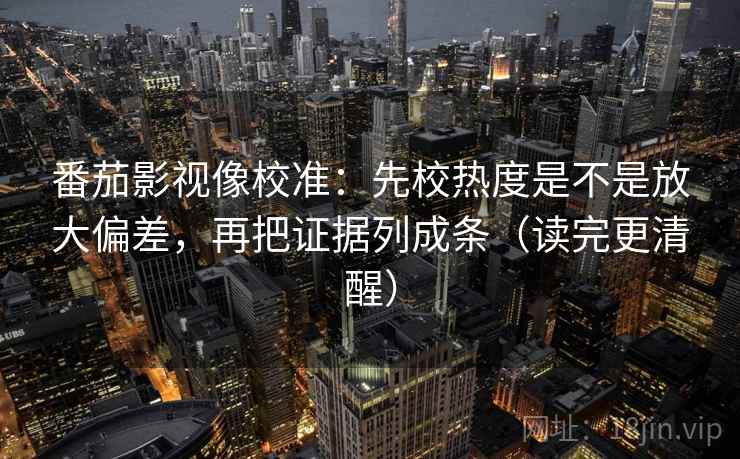 番茄影视像校准:先校热度是不是放大偏差,再把证据列成条(读完更清醒) 番茄影视像校准:先校热度是不是放大偏差,再把证据列成条(读完更清醒)