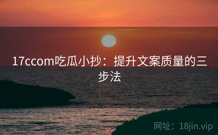 17ccom吃瓜小抄：提升文案质量的三步法