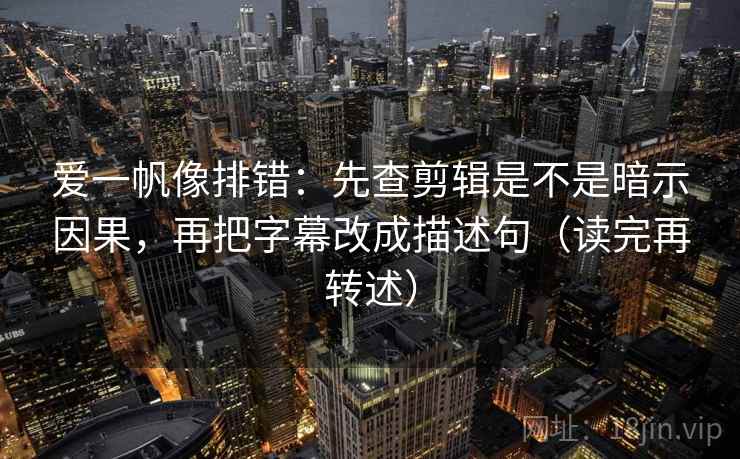 爱一帆像排错:先查剪辑是不是暗示因果,再把字幕改成描述句(读完再转述) 爱一帆像排错:先查剪辑是不是暗示因果,再把字幕改成描述句(读完再转述)