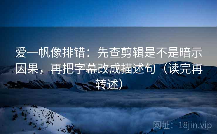 爱一帆像排错:先查剪辑是不是暗示因果,再把字幕改成描述句(读完再转述) 爱一帆像排错:先查剪辑是不是暗示因果,再把字幕改成描述句(读完再转述)