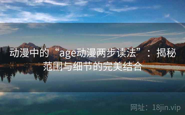 动漫中的“age动漫两步读法”:揭秘范围与细节的完美结合 动漫中的“age动漫两步读法”:揭秘范围与细节的完美结合