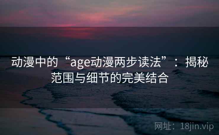 动漫中的“age动漫两步读法”:揭秘范围与细节的完美结合 动漫中的“age动漫两步读法”:揭秘范围与细节的完美结合