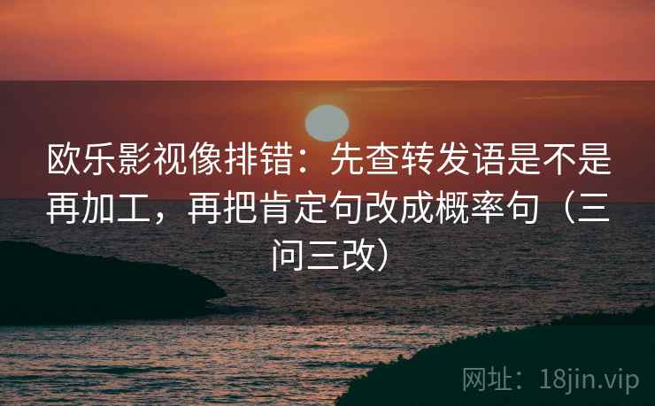欧乐影视像排错：先查转发语是不是再加工，再把肯定句改成概率句（三问三改）