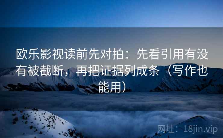 欧乐影视读前先对拍：先看引用有没有被截断，再把证据列成条（写作也能用）