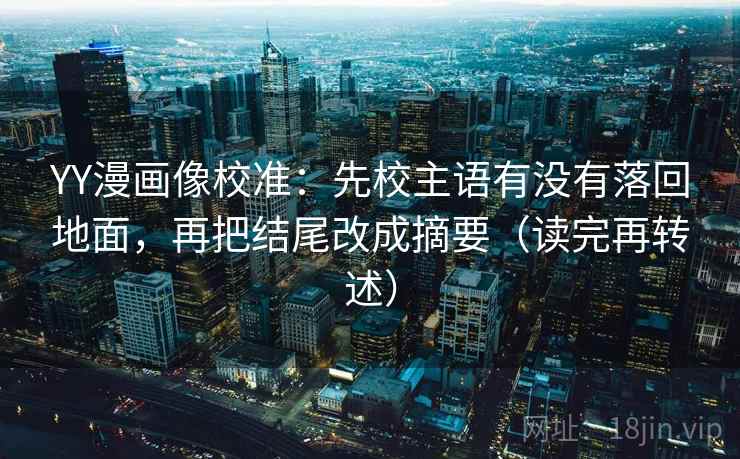 YY漫画像校准:先校主语有没有落回地面,再把结尾改成摘要(读完再转述) YY漫画像校准:先校主语有没有落回地面,再把结尾改成摘要(读完再转述)