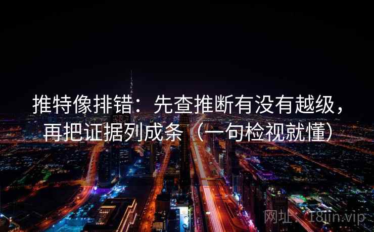 推特像排错:先查推断有没有越级,再把证据列成条(一句检视就懂) 推特像排错:先查推断有没有越级,再把证据列成条(一句检视就懂)