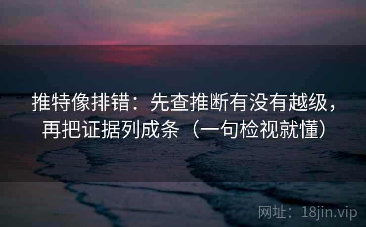 推特像排错:先查推断有没有越级,再把证据列成条(一句检视就懂) 推特像排错:先查推断有没有越级,再把证据列成条(一句检视就懂)