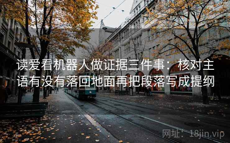 读爱看机器人做证据三件事：核对主语有没有落回地面再把段落写成提纲