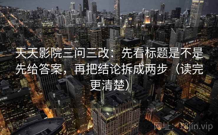 天天影院三问三改:先看标题是不是先给答案,再把结论拆成两步(读完更清楚) 天天影院三问三改:先看标题是不是先给答案,再把结论拆成两步(读完更清楚)