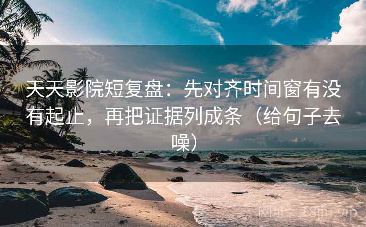 天天影院短复盘:先对齐时间窗有没有起止,再把证据列成条(给句子去噪) 天天影院短复盘:先对齐时间窗有没有起止,再把证据列成条(给句子去噪)