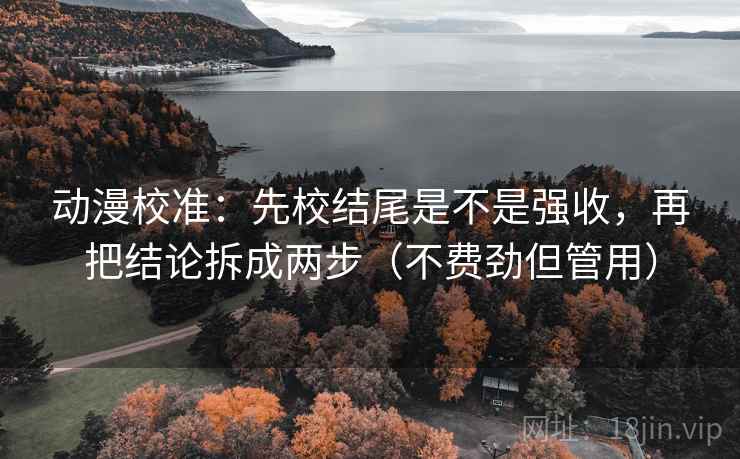 动漫校准:先校结尾是不是强收,再把结论拆成两步(不费劲但管用) 动漫校准:先校结尾是不是强收,再把结论拆成两步(不费劲但管用)