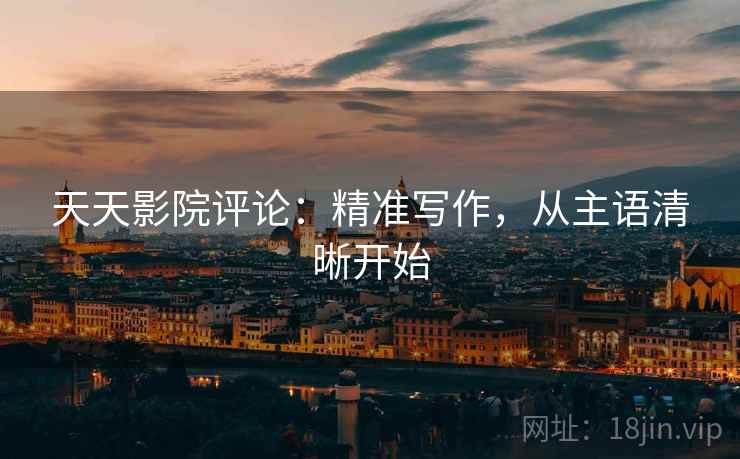 天天影院评论：精准写作，从主语清晰开始