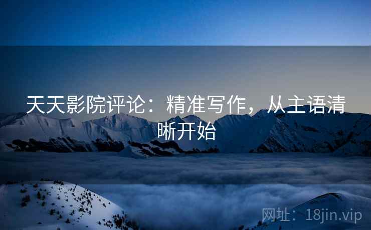 天天影院评论：精准写作，从主语清晰开始