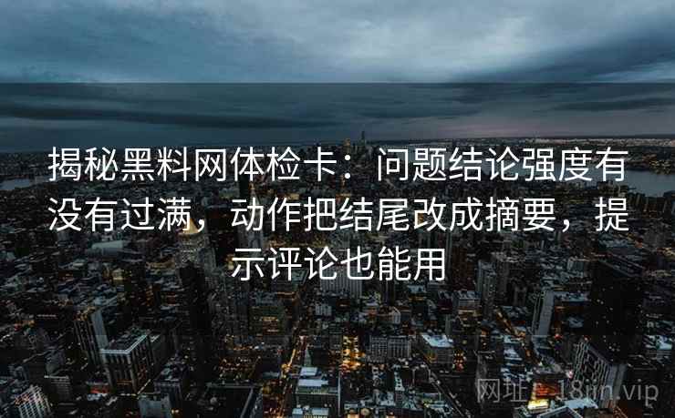 揭秘黑料网体检卡：问题结论强度有没有过满，动作把结尾改成摘要，提示评论也能用
