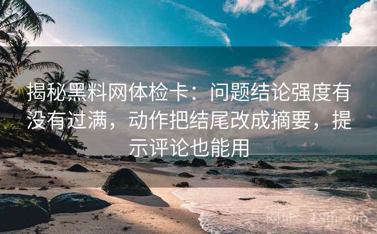 揭秘黑料网体检卡:问题结论强度有没有过满,动作把结尾改成摘要,提示评论也能用 揭秘黑料网体检卡:问题结论强度有没有过满,动作把结尾改成摘要,提示评论也能用