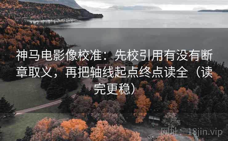 神马电影像校准:先校引用有没有断章取义,再把轴线起点终点读全(读完更稳) 神马电影像校准:先校引用有没有断章取义,再把轴线起点终点读全(读完更稳)