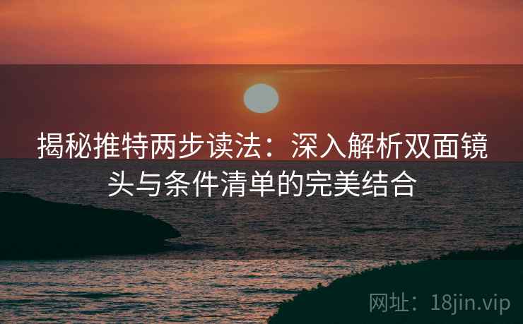 揭秘推特两步读法：深入解析双面镜头与条件清单的完美结合