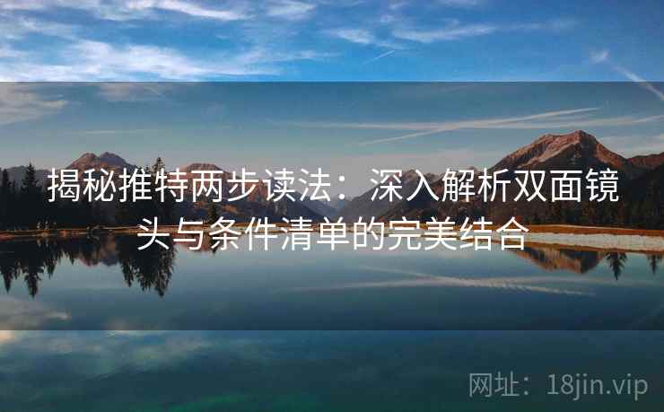 揭秘推特两步读法：深入解析双面镜头与条件清单的完美结合